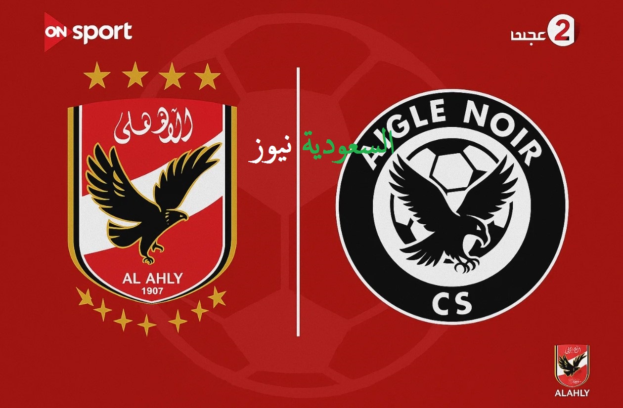 «Aigle Noir vs Al Ahly ماتش للتاريخ».. تردد القنوات المفتوحة الناقلة لمباراة الأهلي اليوم في دوري أبطال أفريقيا