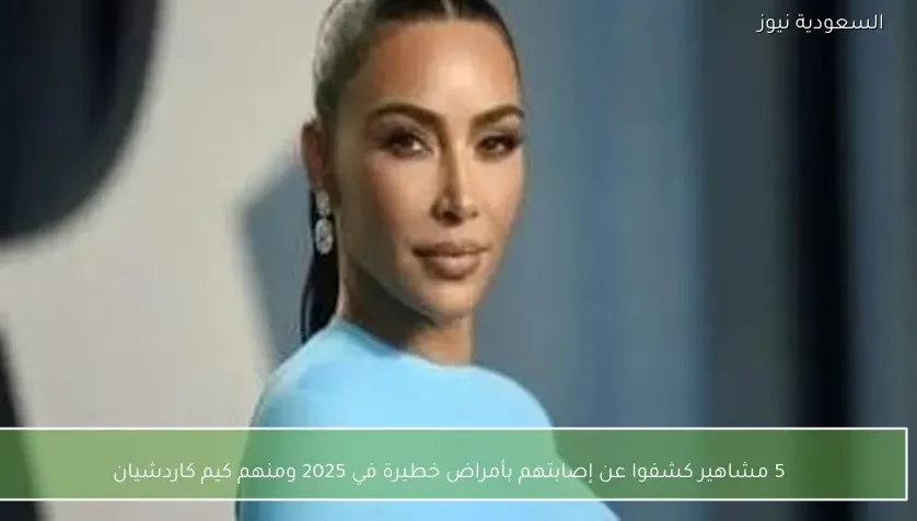 5 مشاهير كشفوا عن إصابتهم بأمراض خطيرة في 2025 ومنهم كيم كاردشيان