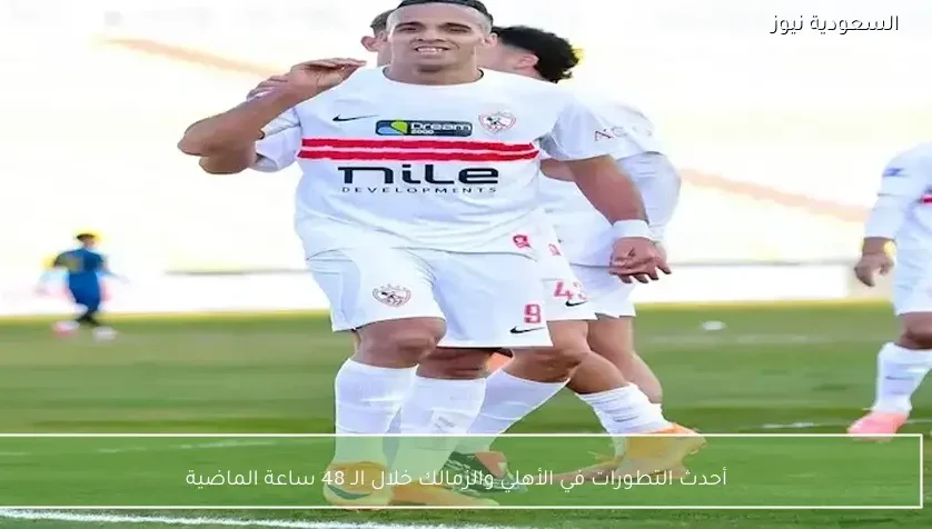 أحدث التطورات في الأهلي والزمالك خلال الـ 48 ساعة الماضية