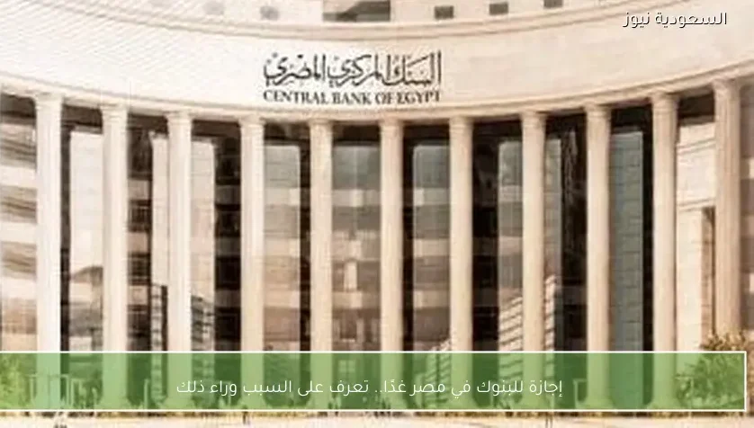 إجازة للبنوك في مصر غدًا.. تعرف على السبب وراء ذلك