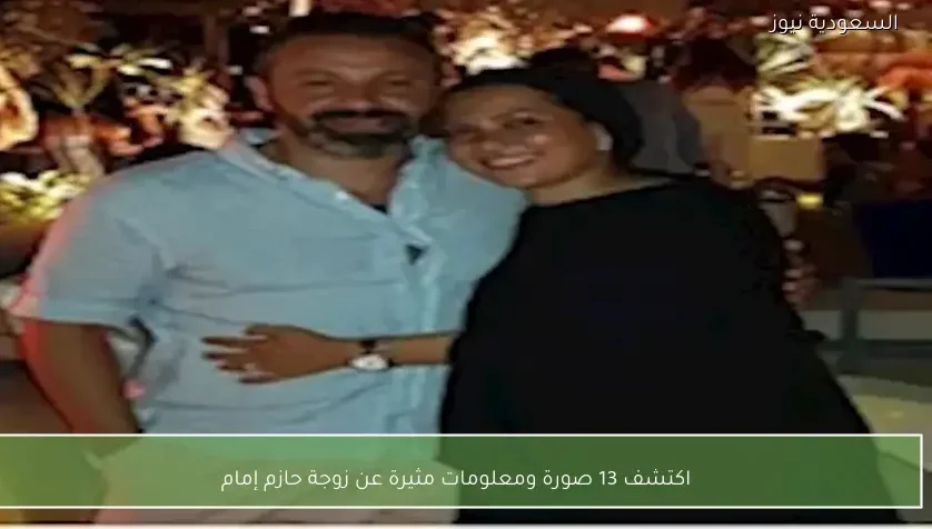 اكتشف 13 صورة ومعلومات مثيرة عن زوجة حازم إمام