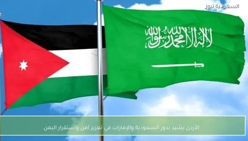 الأردن يشيد بدور السعودية والإمارات في تعزيز أمن واستقرار اليمن