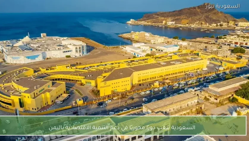السعودية تلعب دورًا محوريًا في دعم التنمية الاقتصادية باليمن