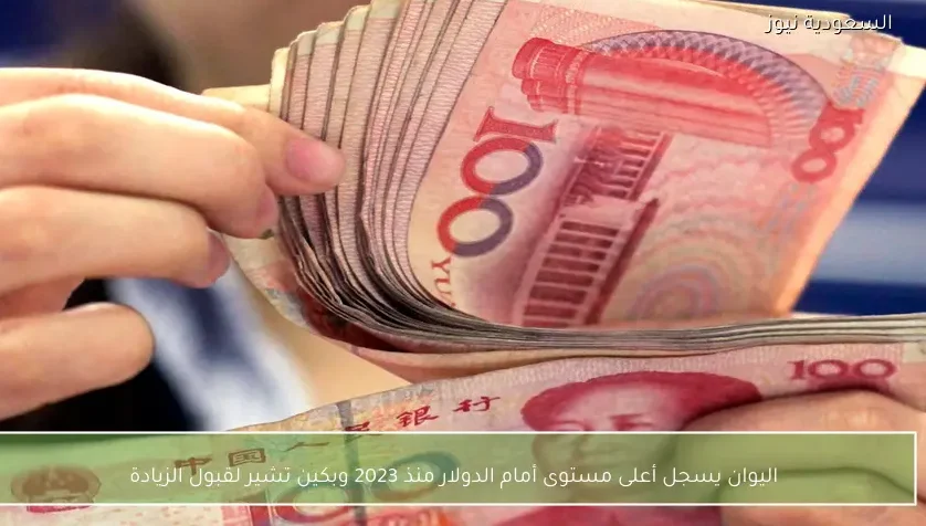 اليوان يسجل أعلى مستوى أمام الدولار منذ 2023 وبكين تشير لقبول الزيادة