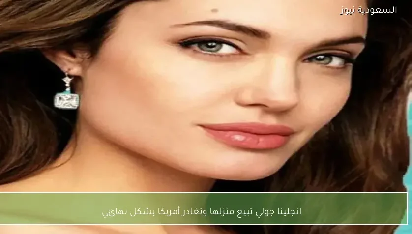 انجلينا جولي تبيع منزلها وتغادر أمريكا بشكل نهائي