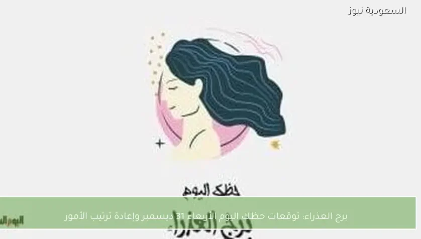 برج العذراء: توقعات حظك اليوم الأربعاء 31 ديسمبر وإعادة ترتيب الأمور