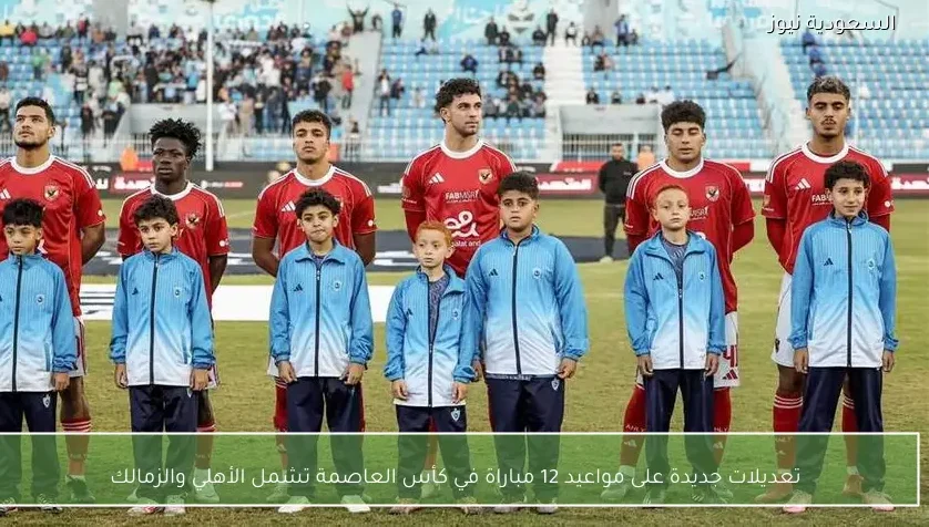 تعديلات جديدة على مواعيد 12 مباراة في كأس العاصمة تشمل الأهلي والزمالك