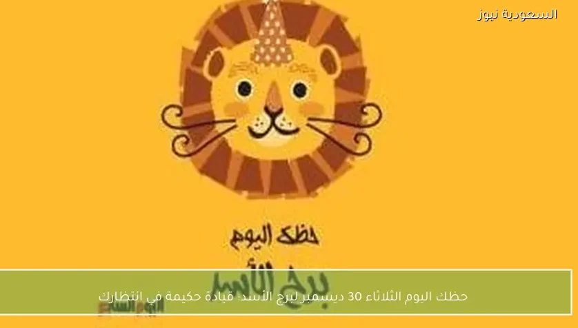 حظك اليوم الثلاثاء 30 ديسمبر لبرج الأسد: قيادة حكيمة في انتظارك