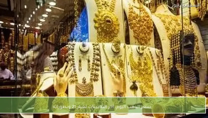 سعر الذهب اليوم: آخر التحديثات لعيار 21 وتطوراته