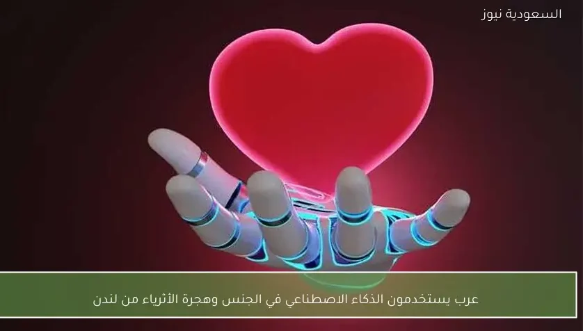 عرب يستخدمون الذكاء الاصطناعي في الجنس وهجرة الأثرياء من لندن