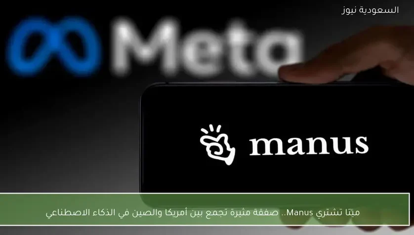 ميتا تشتري Manus.. صفقة مثيرة تجمع بين أمريكا والصين في الذكاء الاصطناعي