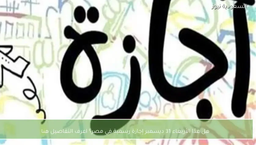 هل غدًا الأربعاء 31 ديسمبر إجازة رسمية في مصر؟ اعرف التفاصيل هنا