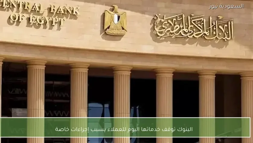 البنوك توقف خدماتها اليوم للعملاء بسبب إجراءات خاصة