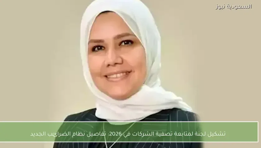 تشكيل لجنة لمتابعة تصفية الشركات في 2026: تفاصيل نظام الضرائب الجديد