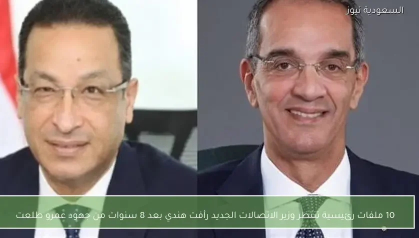 10 ملفات رئيسية تنتظر وزير الاتصالات الجديد رأفت هندي بعد 8 سنوات من جهود عمرو طلعت