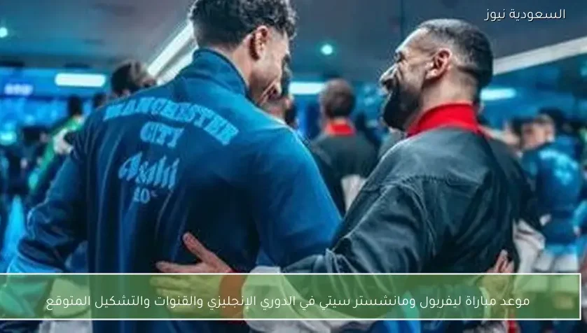 موعد مباراة ليفربول ومانشستر سيتي في الدوري الإنجليزي والقنوات والتشكيل المتوقع