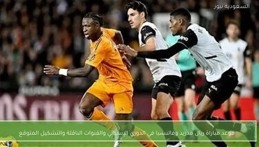 موعد مباراة ريال مدريد وفالنسيا في الدوري الإسباني والقنوات الناقلة والتشكيل المتوقع