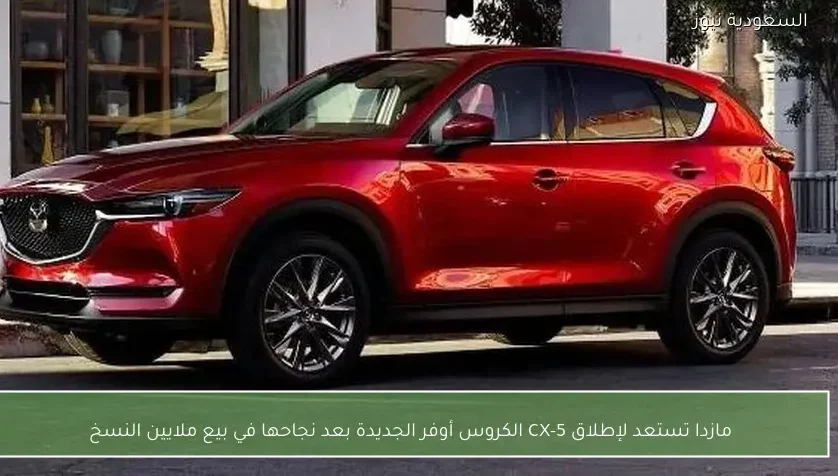 مازدا تستعد لإطلاق CX-5 الكروس أوفر الجديدة بعد نجاحها في بيع ملايين النسخ