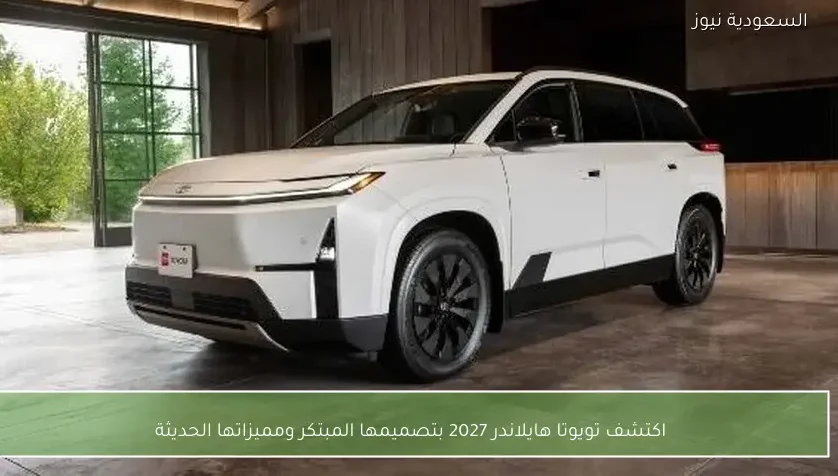 اكتشف تويوتا هايلاندر 2027 بتصميمها المبتكر ومميزاتها الحديثة