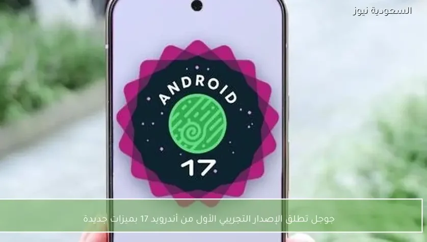 جوجل تطلق الإصدار التجريبي الأول من أندرويد 17 بميزات جديدة