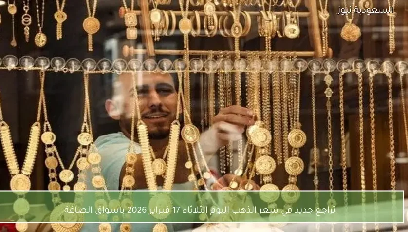 تراجع جديد في سعر الذهب اليوم الثلاثاء 17 فبراير 2026 بأسواق الصاغة