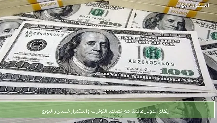 ارتفاع الدولار عالميًا مع تصاعد التوترات واستمرار خسائر اليورو