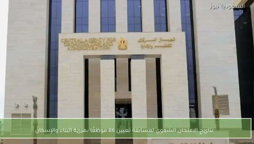 نتائج الامتحان الشفوي لمسابقة تعيين 86 موظفًا بهيئة البناء والإسكان