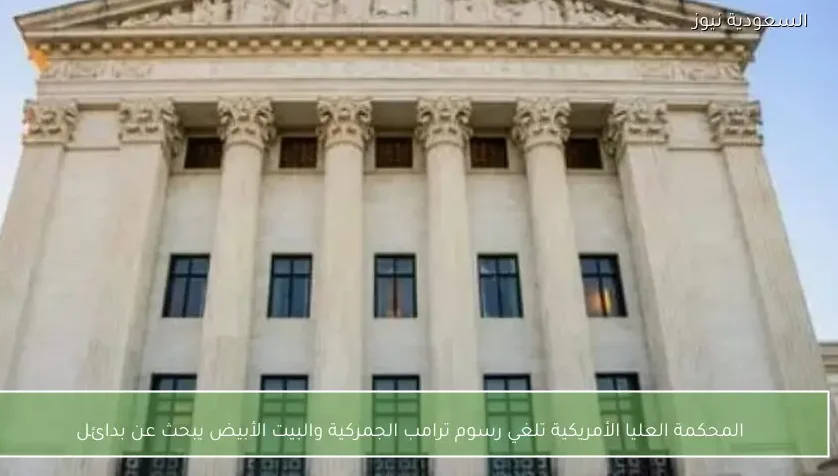 المحكمة العليا الأمريكية تلغي رسوم ترامب الجمركية والبيت الأبيض يبحث عن بدائل