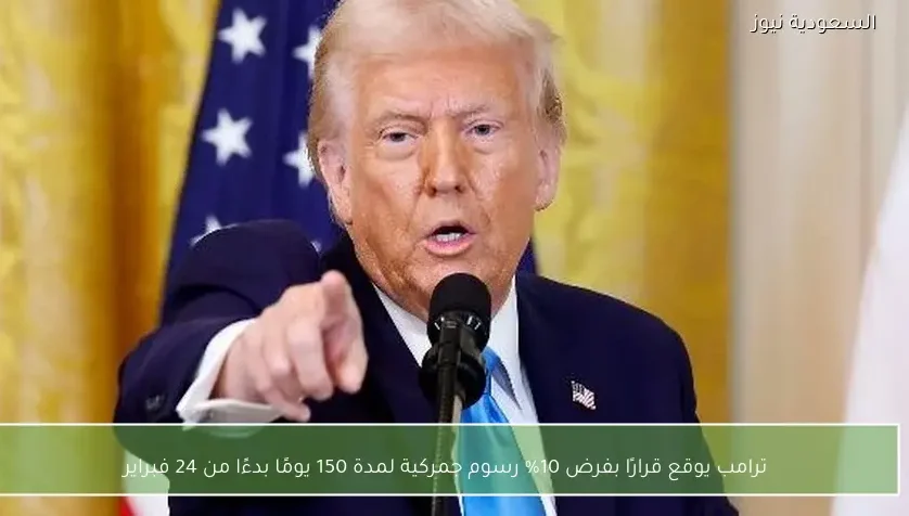 ترامب يوقع قرارًا بفرض 10% رسوم جمركية لمدة 150 يومًا بدءًا من 24 فبراير
