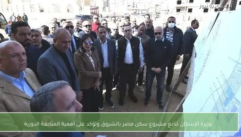 وزيرة الإسكان تتابع مشروع سكن مصر بالشروق وتؤكد على أهمية المتابعة الدورية