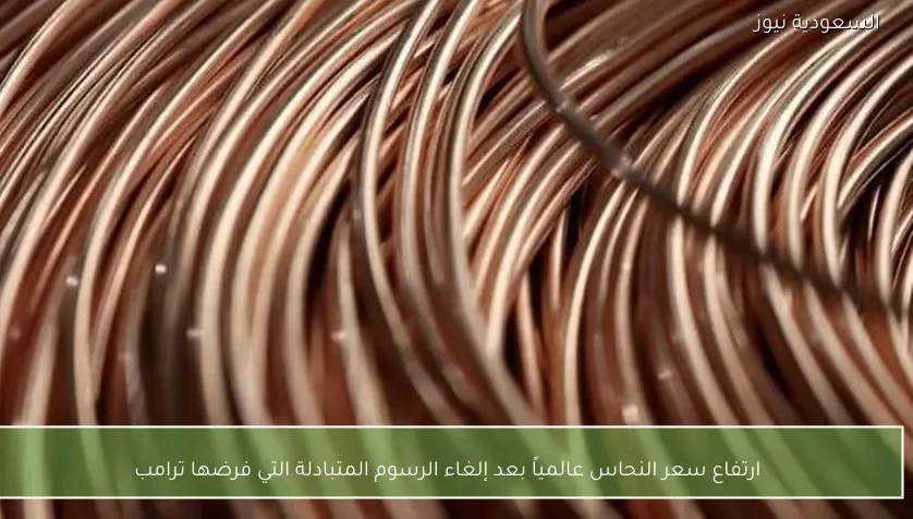 ارتفاع سعر النحاس عالمياً بعد إلغاء الرسوم المتبادلة التي فرضها ترامب