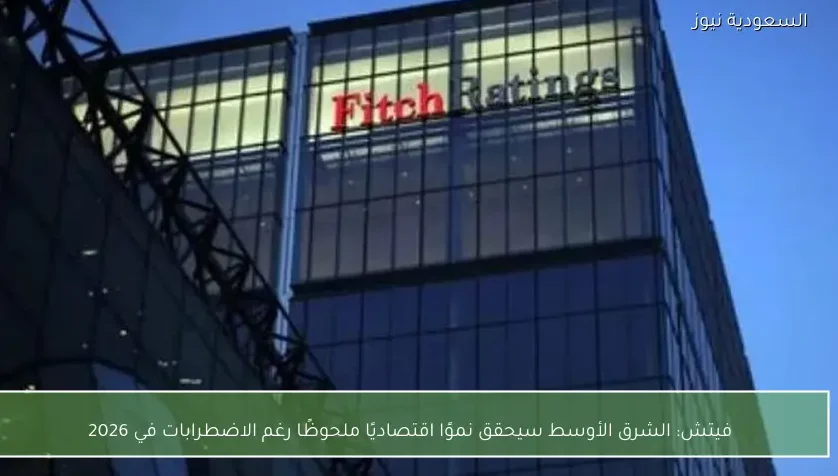 فيتش: الشرق الأوسط سيحقق نموًا اقتصاديًا ملحوظًا رغم الاضطرابات في 2026