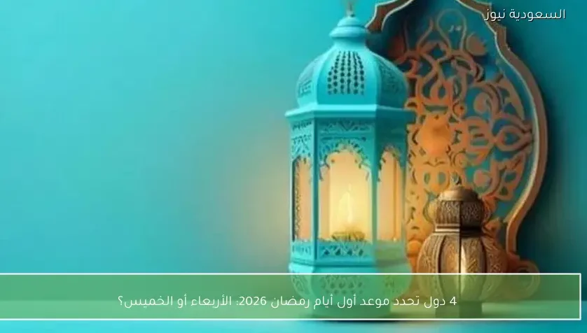 4 دول تحدد موعد أول أيام رمضان 2026: الأربعاء أو الخميس؟