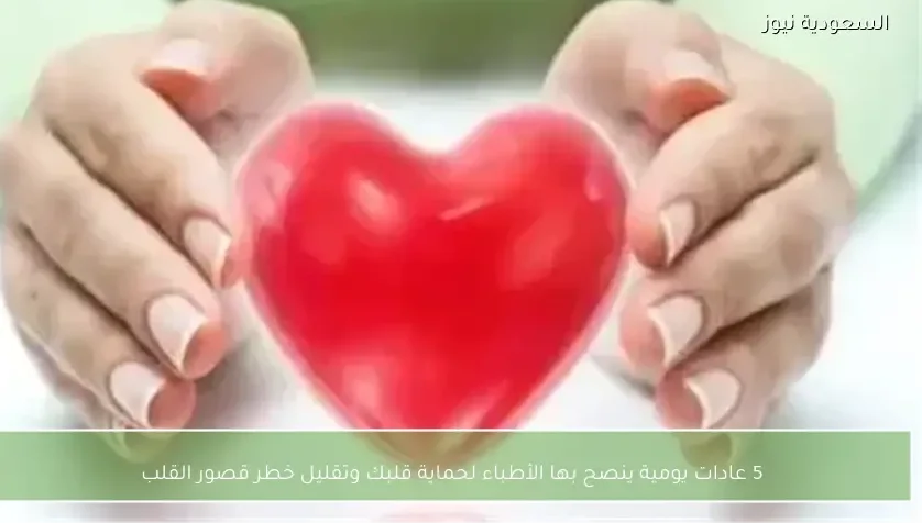 5 عادات يومية ينصح بها الأطباء لحماية قلبك وتقليل خطر قصور القلب