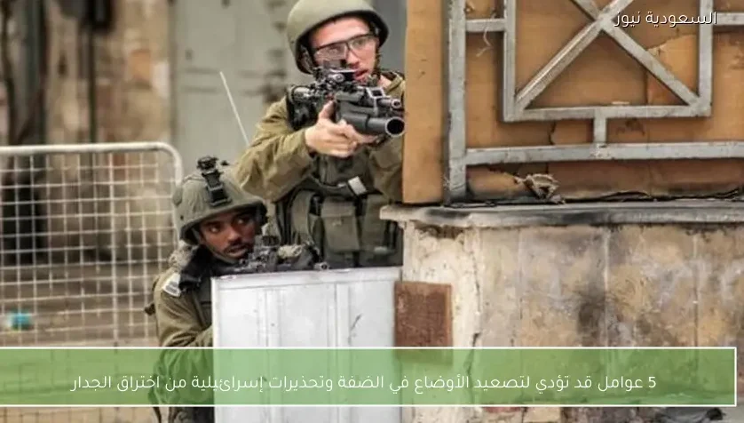 5 عوامل قد تؤدي لتصعيد الأوضاع في الضفة وتحذيرات إسرائيلية من اختراق الجدار