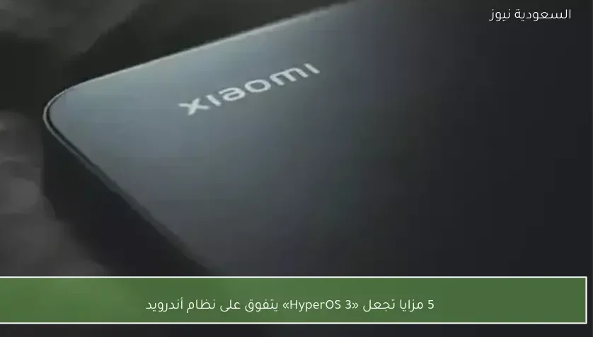 5 مزايا تجعل «HyperOS 3» يتفوق على نظام أندرويد