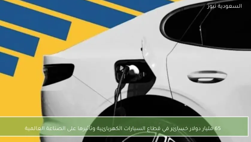 65 مليار دولار خسائر في قطاع السيارات الكهربائية وتأثيرها على الصناعة العالمية