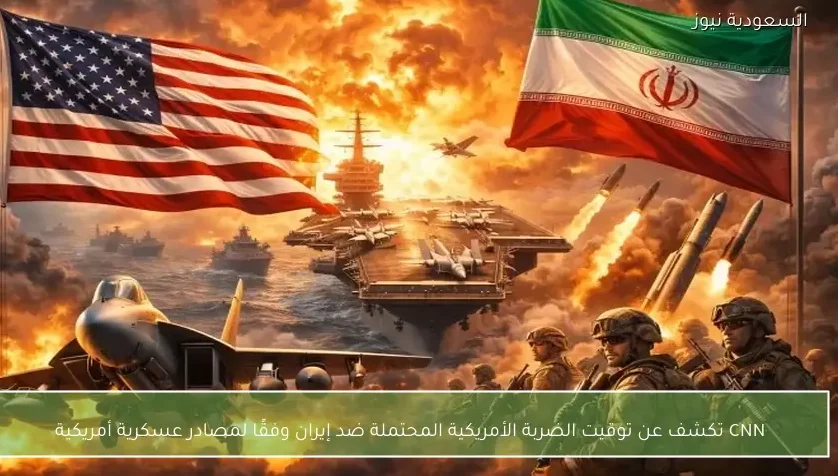 CNN تكشف عن توقيت الضربة الأمريكية المحتملة ضد إيران وفقًا لمصادر عسكرية أمريكية