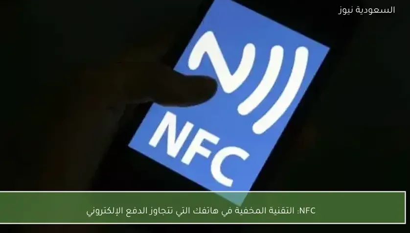 NFC: التقنية المخفية في هاتفك التي تتجاوز الدفع الإلكتروني