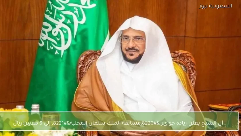 آل الشيخ يعلن زيادة جوائز “مسابقة الملك سلمان المحلية” إلى 9 ملايين ريال