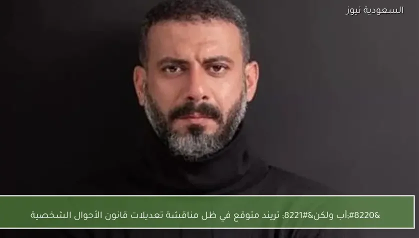 “أب ولكن” تريند متوقع في ظل مناقشة تعديلات قانون الأحوال الشخصية