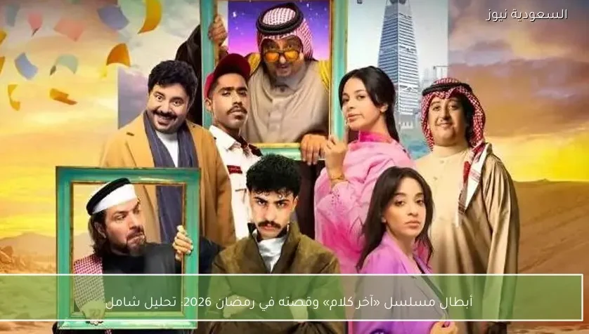 أبطال مسلسل «آخر كلام» وقصته في رمضان 2026: تحليل شامل