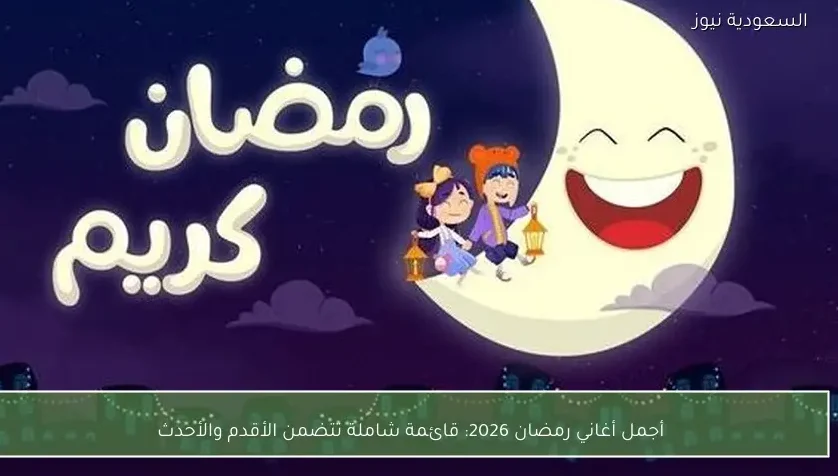 أجمل أغاني رمضان 2026: قائمة شاملة تتضمن الأقدم والأحدث