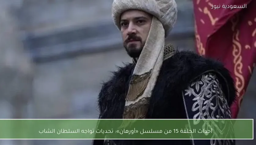 أحداث الحلقة 15 من مسلسل «أورهان»: تحديات تواجه السلطان الشاب