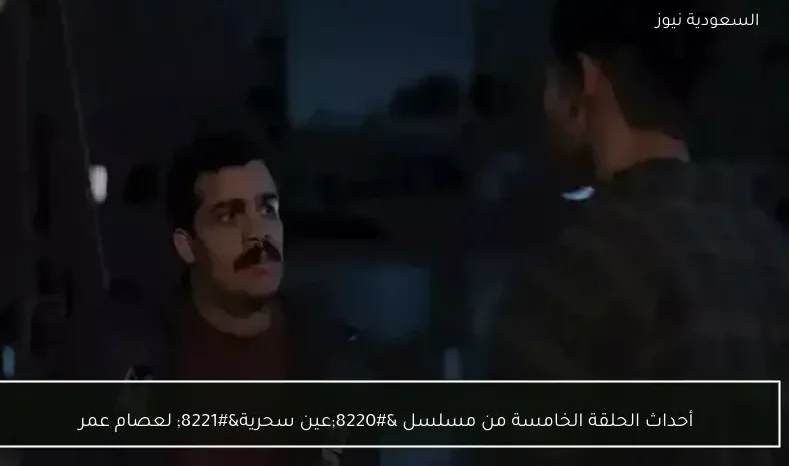 أحداث الحلقة الخامسة من مسلسل “عين سحرية” لعصام عمر