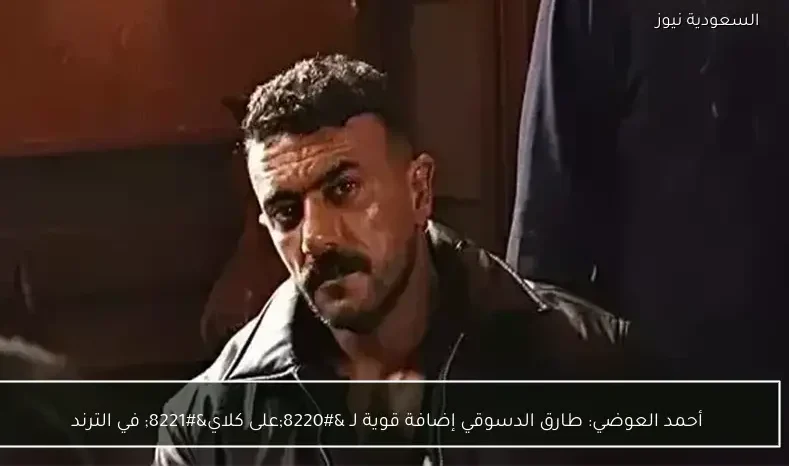 أحمد العوضي: طارق الدسوقي إضافة قوية لـ “على كلاي” في الترند