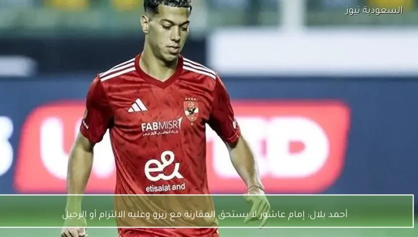 أحمد بلال: إمام عاشور لا يستحق المقارنة مع زيزو وعليه الالتزام أو الرحيل