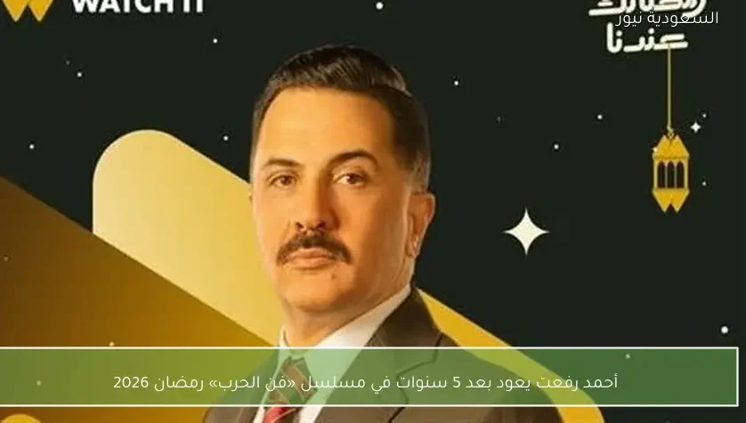 أحمد رفعت يعود بعد 5 سنوات في مسلسل «فن الحرب» رمضان 2026