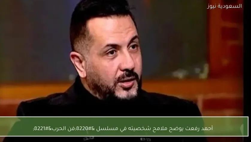 أحمد رفعت يوضح ملامح شخصيته في مسلسل “فن الحرب”