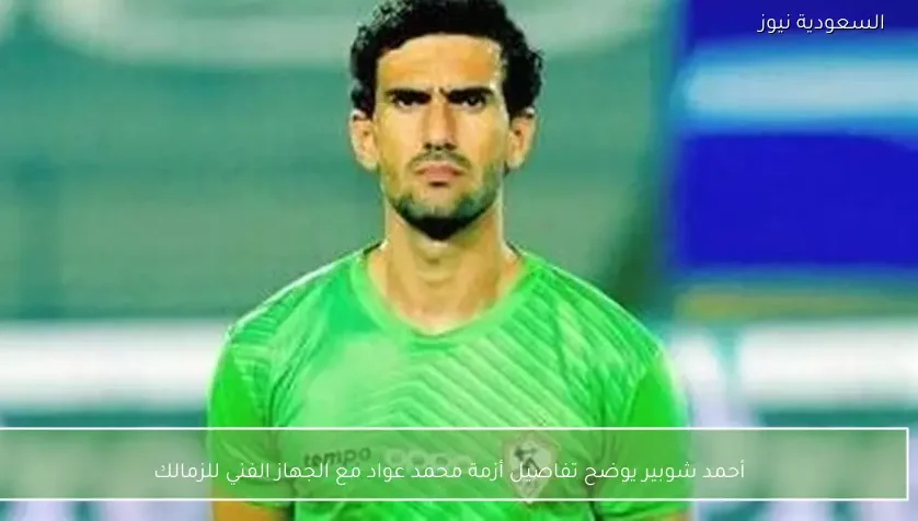 أحمد شوبير يوضح تفاصيل أزمة محمد عواد مع الجهاز الفني للزمالك
